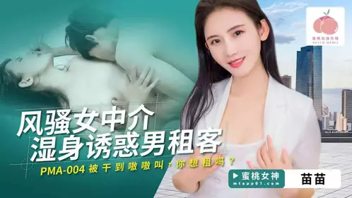 蜜桃影像传媒・PMA-004・风骚女中介湿身诱惑男租客・被干到嗷嗷叫・你想租吗・苗苗