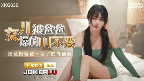 XKG030.乐乐.女儿被爸爸操的叫不要.愿意做爸爸一辈子的肉便器.星空无限传媒